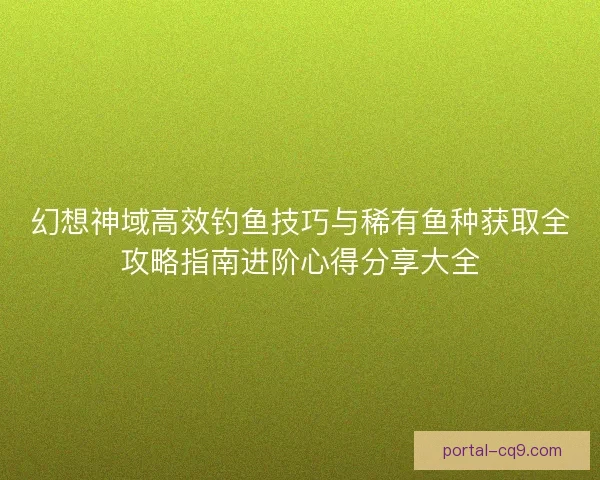 幻想神域高效钓鱼技巧与稀有鱼种获取全攻略指南进阶心得分享大全