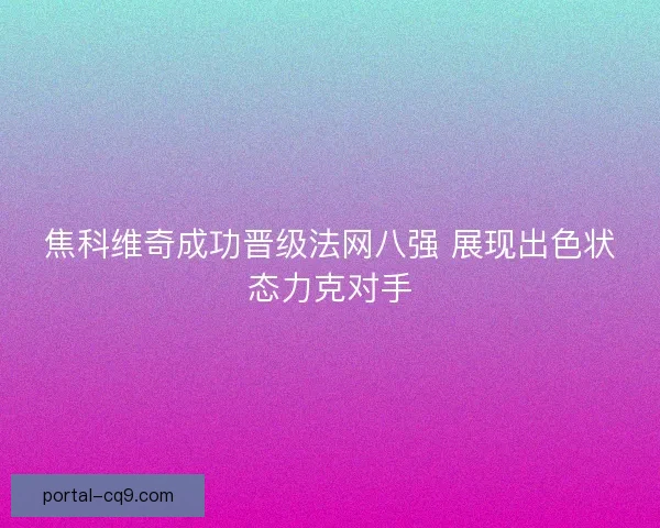 焦科维奇成功晋级法网八强 展现出色状态力克对手