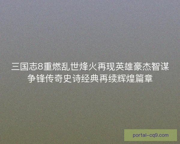 三国志8重燃乱世烽火再现英雄豪杰智谋争锋传奇史诗经典再续辉煌篇章