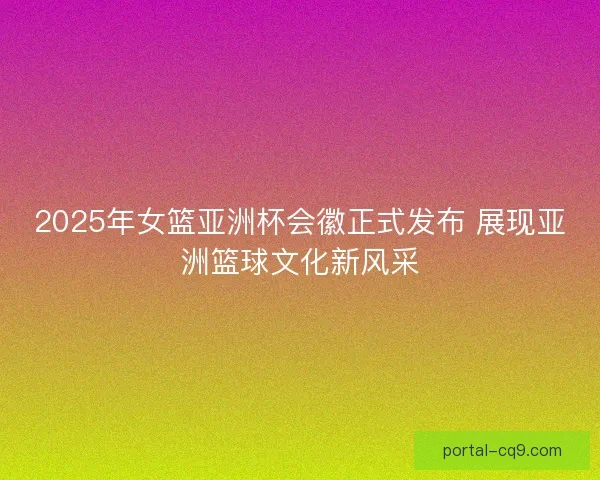 2025年女篮亚洲杯会徽正式发布 展现亚洲篮球文化新风采